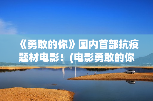 《勇敢的你》国内首部抗疫题材电影！(电影勇敢的你)