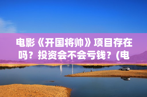 电影《开国将帅》项目存在吗？投资会不会亏钱？(电影《开国将帅》免费观看)