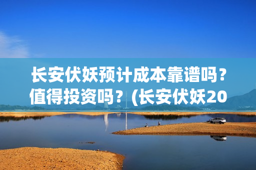 长安伏妖预计成本靠谱吗？值得投资吗？(长安伏妖2021)