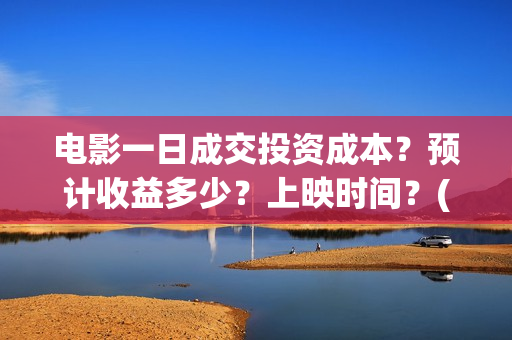 电影一日成交投资成本？预计收益多少？上映时间？(电影一日成交讲的到底是什么)