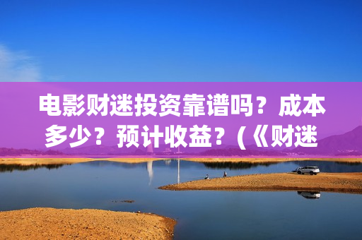 电影财迷投资靠谱吗？成本多少？预计收益？(《财迷》电影)