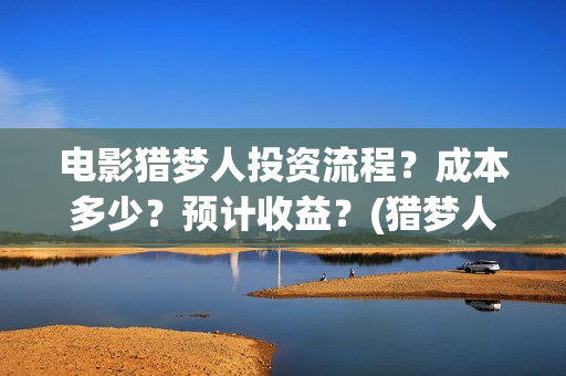 电影猎梦人投资流程？成本多少？预计收益？(猎梦人下载)