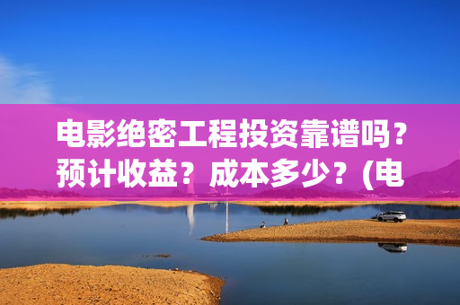 电影绝密工程投资靠谱吗？预计收益？成本多少？(电影绝密工程投屏观看)
