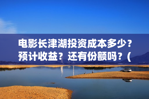 电影长津湖投资成本多少？预计收益？还有份额吗？(长津湖电影投资项目)