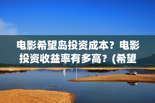电影希望岛投资成本？电影投资收益率有多高？(希望岛游戏)