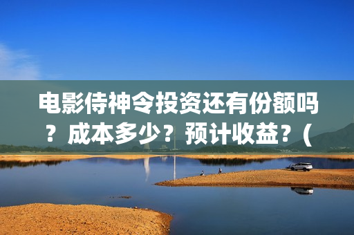 电影侍神令投资还有份额吗？成本多少？预计收益？(电影侍神令出品公司)