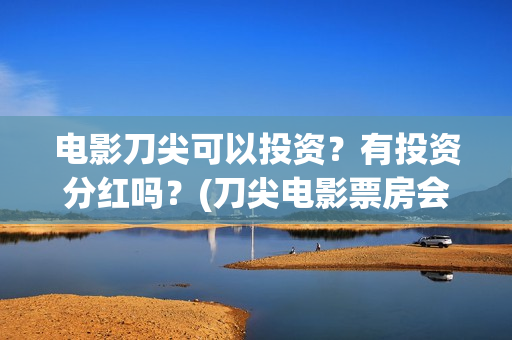 电影刀尖可以投资？有投资分红吗？(刀尖电影票房会有十亿吗)