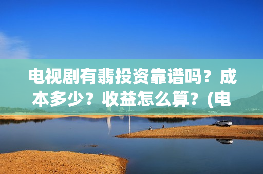 电视剧有翡投资靠谱吗？成本多少？收益怎么算？(电视剧有翡投资多少钱)