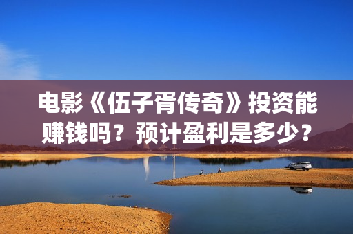 电影《伍子胥传奇》投资能赚钱吗？预计盈利是多少？多少票房回本？(伍子胥视频)