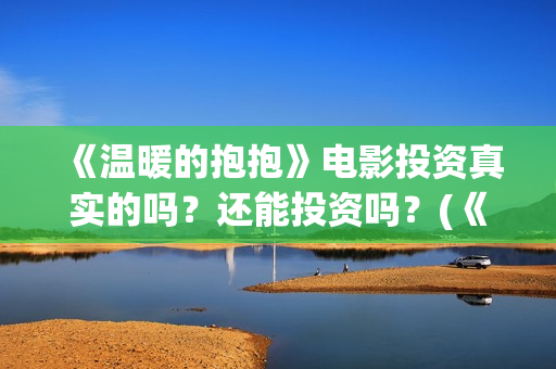 《温暖的抱抱》电影投资真实的吗？还能投资吗？(《温暖的抱抱》完整版)
