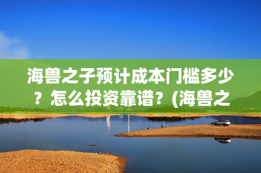 海兽之子预计成本门槛多少？怎么投资靠谱？(海兽之子 解析)