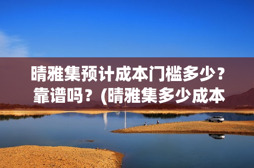 晴雅集预计成本门槛多少？ 靠谱吗？(晴雅集多少成本)
