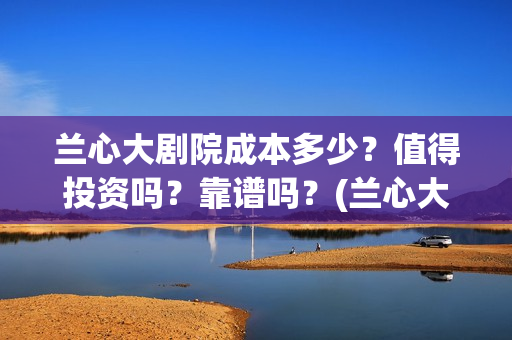 兰心大剧院成本多少？值得投资吗？靠谱吗？(兰心大剧院投资额度)