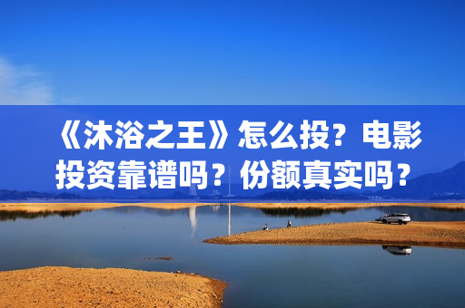 《沐浴之王》怎么投？电影投资靠谱吗？份额真实吗？(沐浴之王剧情解说)