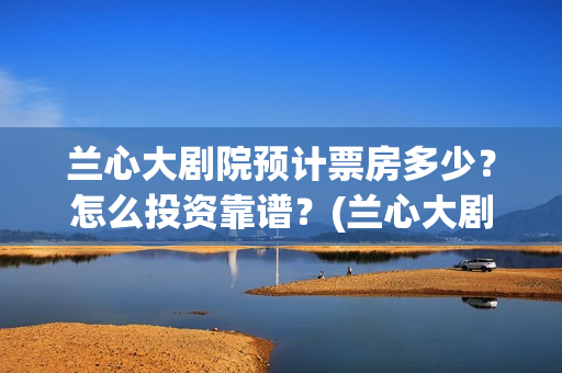 兰心大剧院预计票房多少？怎么投资靠谱？(兰心大剧院预计有多少票)