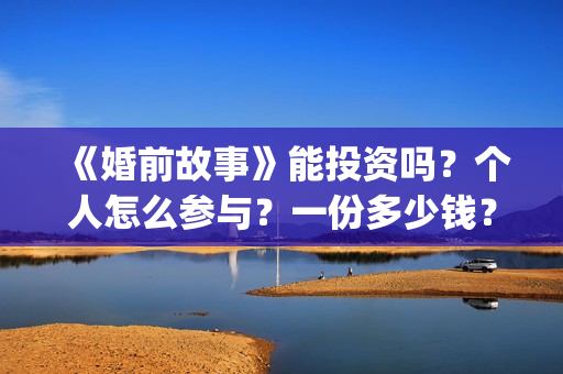 《婚前故事》能投资吗？个人怎么参与？一份多少钱？(婚前故事抢先版)
