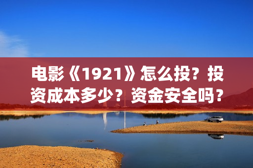 电影《1921》怎么投？投资成本多少？资金安全吗？(电影《1921》的实际观影体验如何,有哪些很燃的瞬间?)