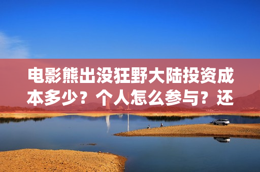 电影熊出没狂野大陆投资成本多少？个人怎么参与？还有份额吗？(电影熊出没狂野大陆免费观看)