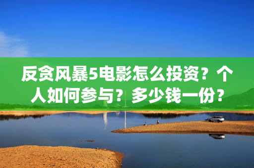反贪风暴5电影怎么投资？个人如何参与？多少钱一份？(反贪风暴5电影粤语版在线观看免费高清)