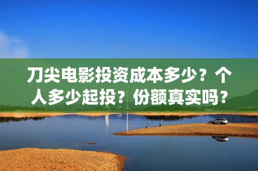 刀尖电影投资成本多少？个人多少起投？份额真实吗？(刀尖电影票房预估)