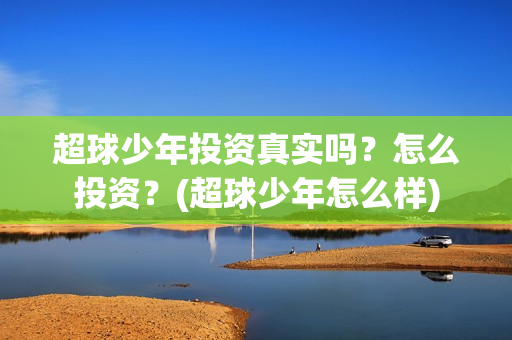 超球少年投资真实吗？怎么投资？(超球少年怎么样)