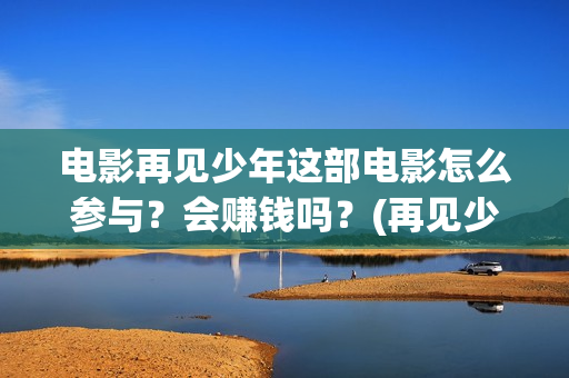 电影再见少年这部电影怎么参与？会赚钱吗？(再见少年是哪部电视剧的歌曲)