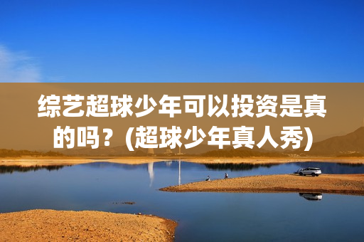 综艺超球少年可以投资是真的吗？(超球少年真人秀)