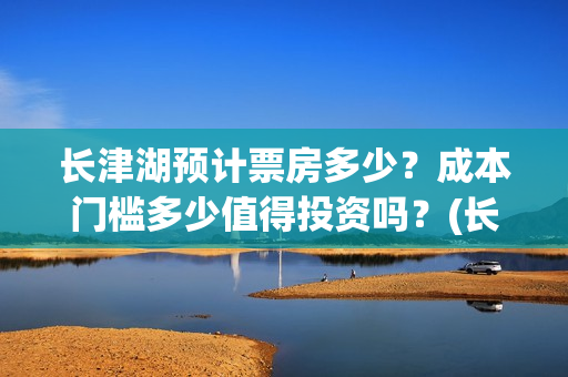 长津湖预计票房多少？成本门槛多少值得投资吗？(长津湖 票房 预测)