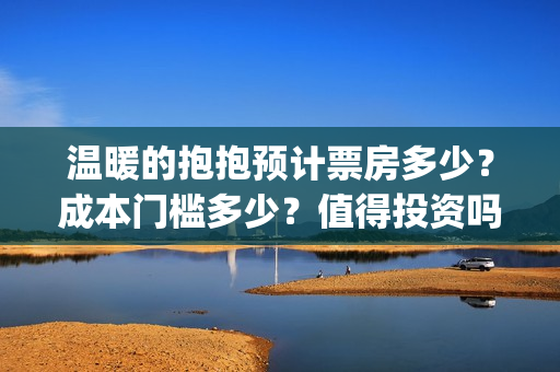 温暖的抱抱预计票房多少？成本门槛多少？值得投资吗？(温暖的抱抱几号下线)