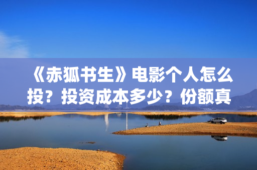 《赤狐书生》电影个人怎么投？投资成本多少？份额真实吗？(赤狐书生未删减版在线播放)