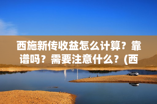 西施新传收益怎么计算？靠谱吗？需要注意什么？(西施新传海选)