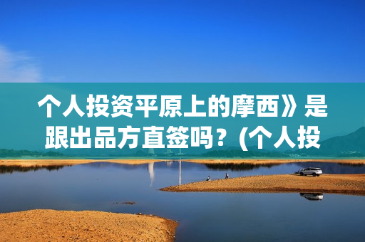 个人投资平原上的摩西》是跟出品方直签吗？(个人投资的渠道有哪些)
