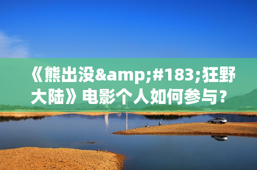 《熊出没·狂野大陆》电影个人如何参与？投资成本多少？一份多少钱？(熊出没·狂野大陆影片)