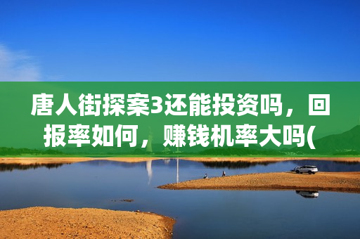唐人街探案3还能投资吗，回报率如何，赚钱机率大吗(唐人街探案还会继续出吗)