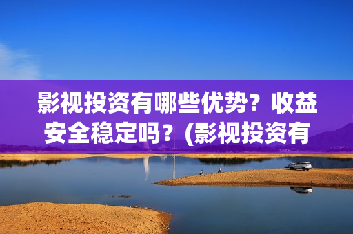 影视投资有哪些优势？收益安全稳定吗？(影视投资有哪些项目)