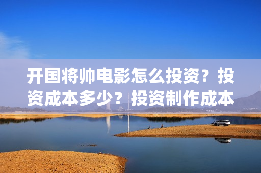开国将帅电影怎么投资？投资成本多少？投资制作成本多少？(电影 开国将帅)