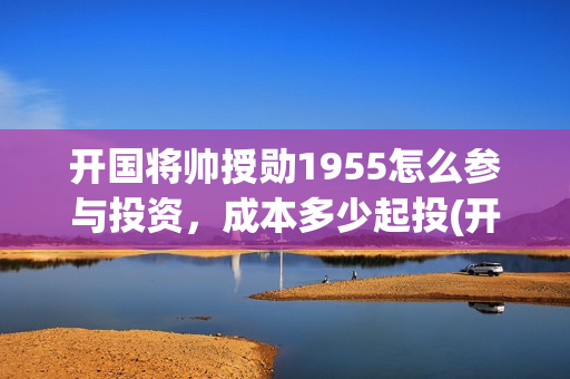 开国将帅授勋1955怎么参与投资，成本多少起投(开国将帅授勋1955演员表)
