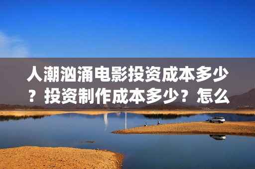人潮汹涌电影投资成本多少？投资制作成本多少？怎么投资？(人潮汹涌电影吧)