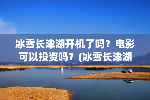 冰雪长津湖开机了吗？电影可以投资吗？(冰雪长津湖上映时间)