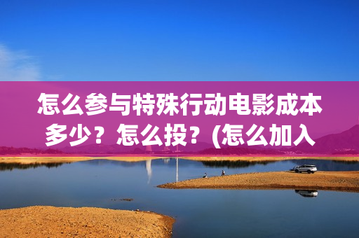 怎么参与特殊行动电影成本多少？怎么投？(怎么加入特殊组织)
