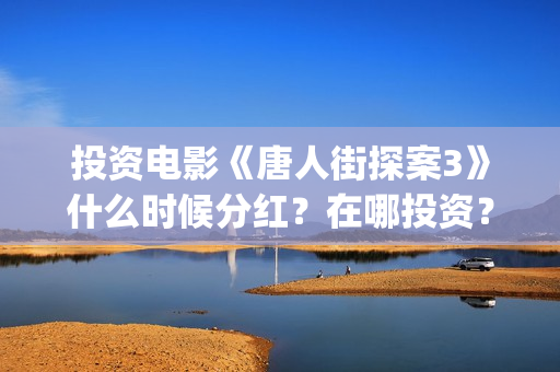投资电影《唐人街探案3》什么时候分红？在哪投资？(唐人电影制作有限公司)