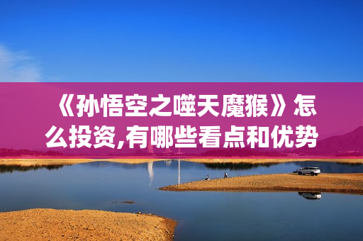  《孙悟空之噬天魔猴》怎么投资,有哪些看点和优势？投资后赚钱吗(《孙悟空之噬天魔猴》在线观看)