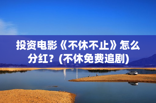 投资电影《不休不止》怎么分红？(不休免费追剧)