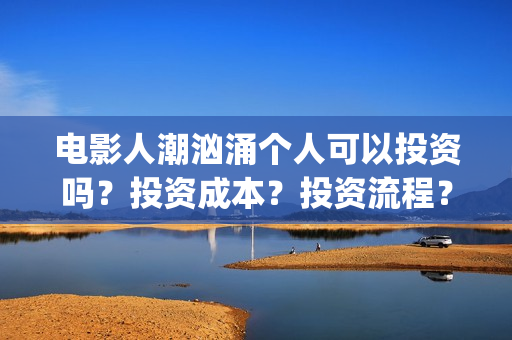 电影人潮汹涌个人可以投资吗？投资成本？投资流程？(电影人潮汹涌内容)