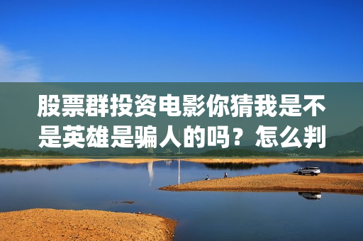 股票群投资电影你猜我是不是英雄是骗人的吗？怎么判断是不是真的？(股票群里投资电影是真的吗)