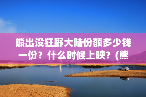 熊出没狂野大陆份额多少钱一份？什么时候上映？(熊出没狂野大陆主题曲)