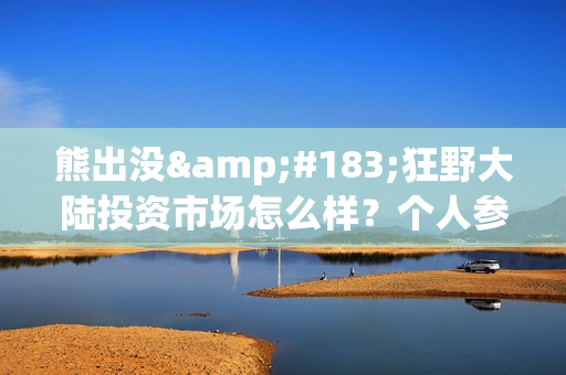 熊出没·狂野大陆投资市场怎么样？个人参与需要注意什么(熊出没之狂野什么时候上映)