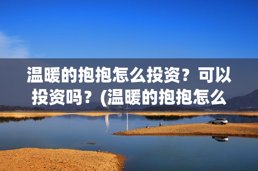 温暖的抱抱怎么投资？可以投资吗？(温暖的抱抱怎么样)