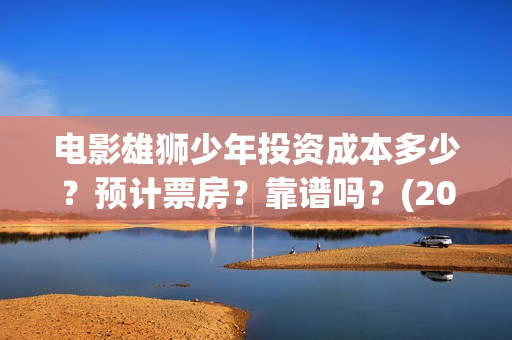电影雄狮少年投资成本多少？预计票房？靠谱吗？(2021暑假电影雄狮少年)
