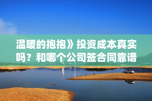 温暖的抱抱》投资成本真实吗？和哪个公司签合同靠谱？(温暖的抱抱线上首映)